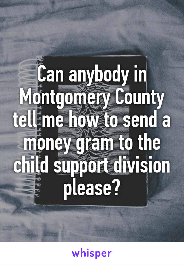 Can anybody in Montgomery County tell me how to send a money gram to the child support division please?