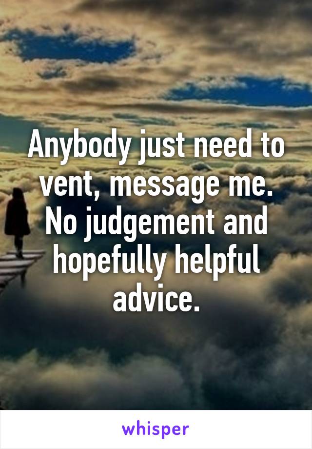 Anybody just need to vent, message me. No judgement and hopefully helpful advice.