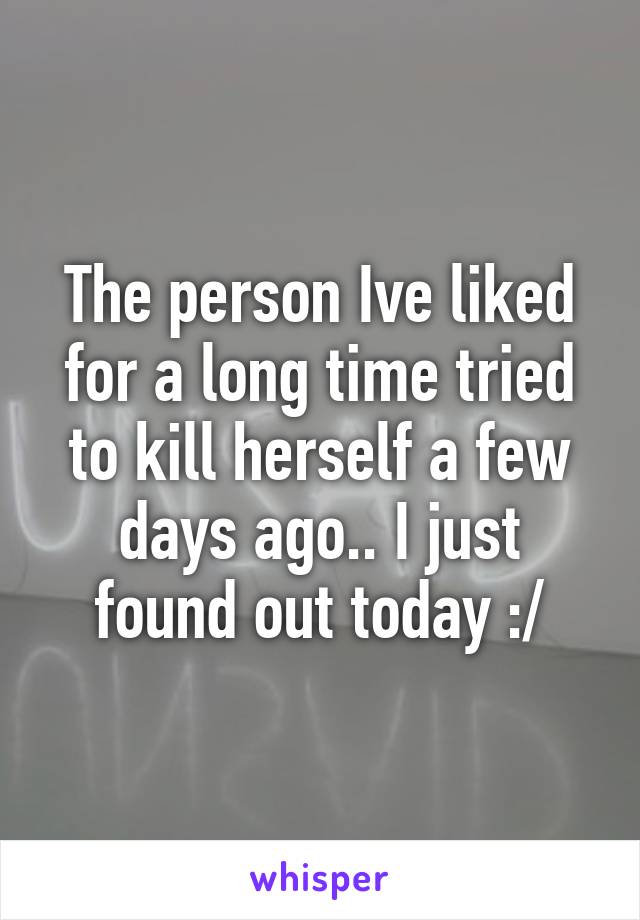 The person Ive liked for a long time tried to kill herself a few days ago.. I just found out today :/