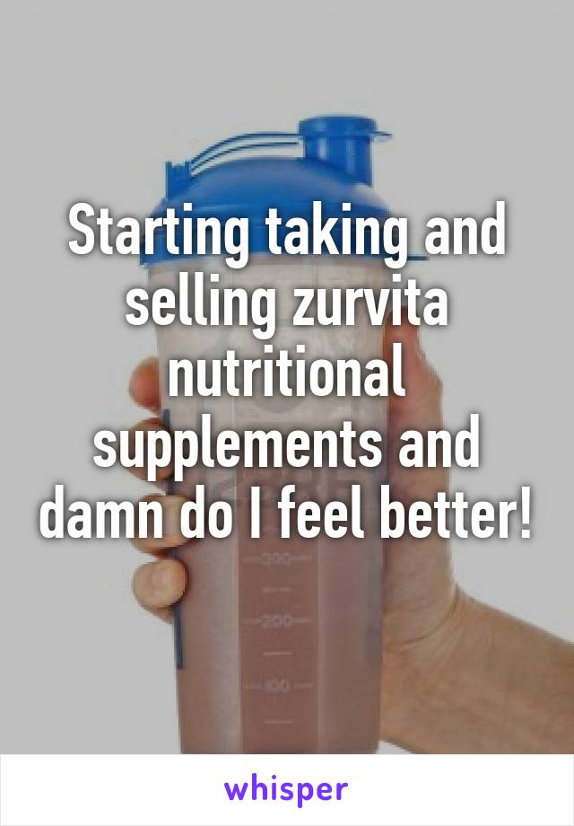 Starting taking and selling zurvita nutritional supplements and damn do I feel better! 