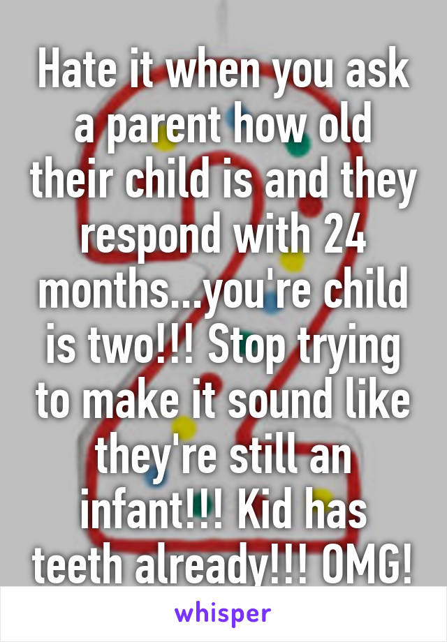 Hate it when you ask a parent how old their child is and they respond with 24 months...you're child is two!!! Stop trying to make it sound like they're still an infant!!! Kid has teeth already!!! OMG!