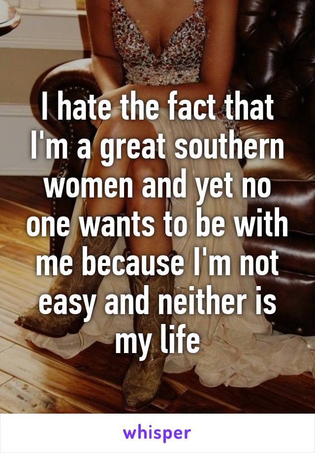 I hate the fact that I'm a great southern women and yet no one wants to be with me because I'm not easy and neither is my life