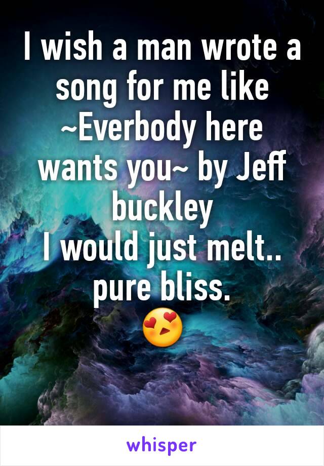 I wish a man wrote a song for me like 
~Everbody here wants you~ by Jeff buckley 
I would just melt..
pure bliss.
😍