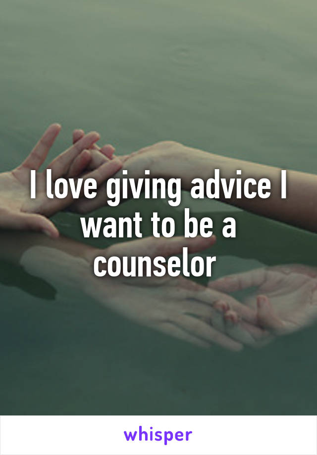 I love giving advice I want to be a counselor 