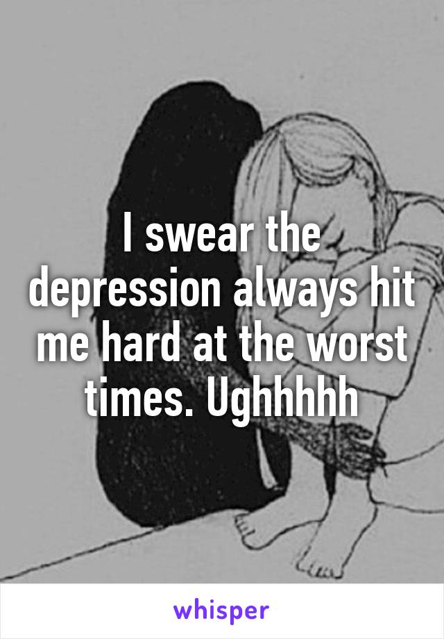 I swear the depression always hit me hard at the worst times. Ughhhhh