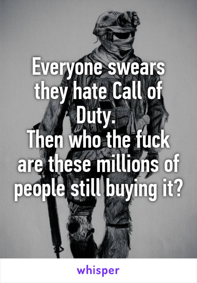 Everyone swears they hate Call of Duty. 
Then who the fuck are these millions of people still buying it? 