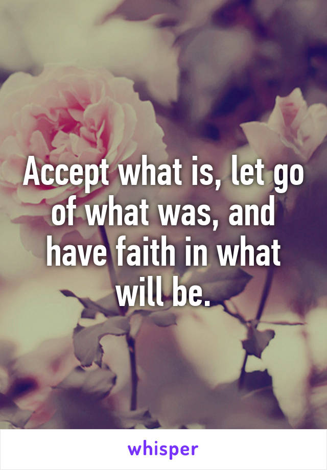 Accept what is, let go of what was, and have faith in what will be.