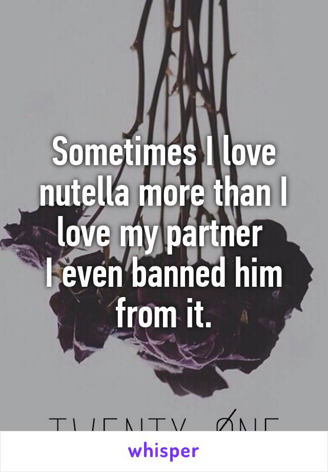 Sometimes I love nutella more than I love my partner 
I even banned him from it.