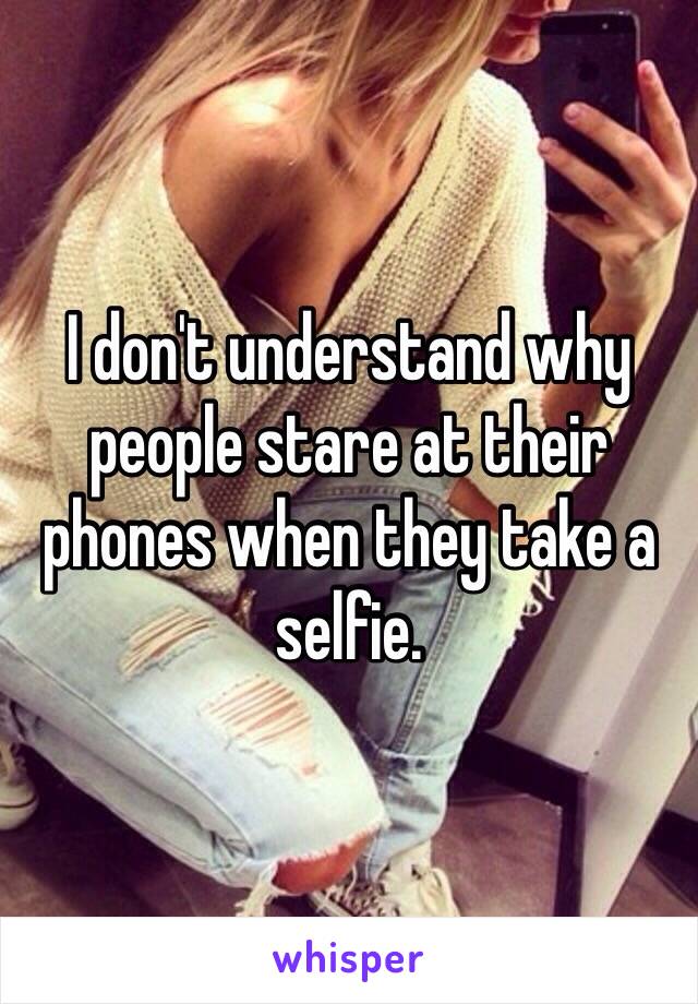 I don't understand why people stare at their phones when they take a selfie. 