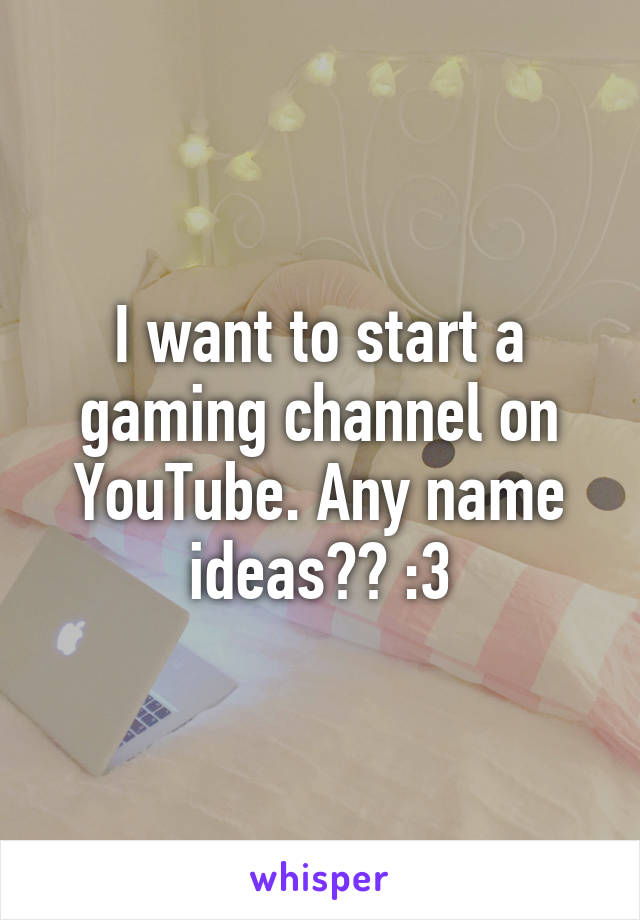 I want to start a gaming channel on YouTube. Any name ideas?? :3