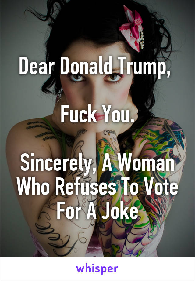 Dear Donald Trump, 

Fuck You.

Sincerely, A Woman Who Refuses To Vote For A Joke