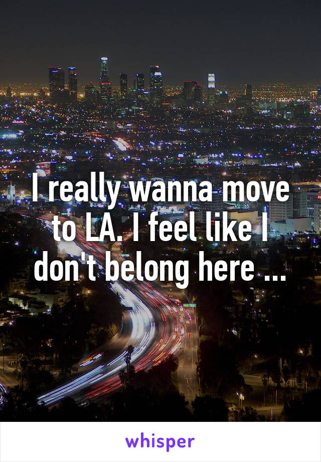 I really wanna move to LA. I feel like I don't belong here ...