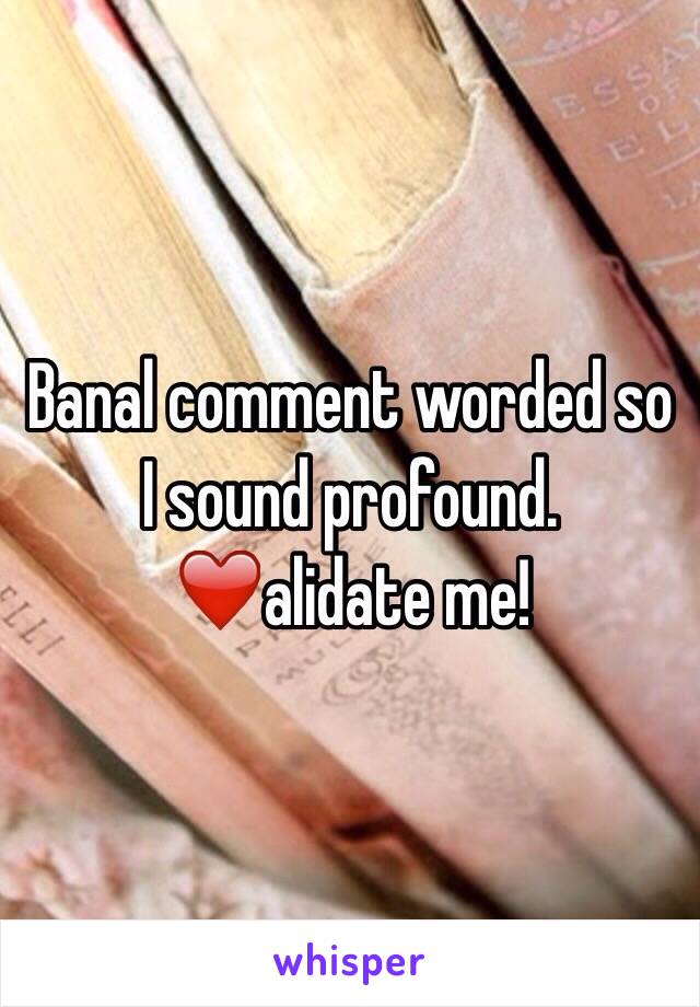 Banal comment worded so I sound profound. 
❤️alidate me!