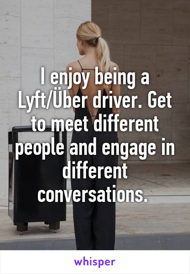 I enjoy being a Lyft/Über driver. Get to meet different people and engage in different conversations. 