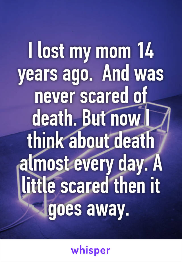 I lost my mom 14 years ago.  And was never scared of death. But now I think about death almost every day. A little scared then it goes away. 