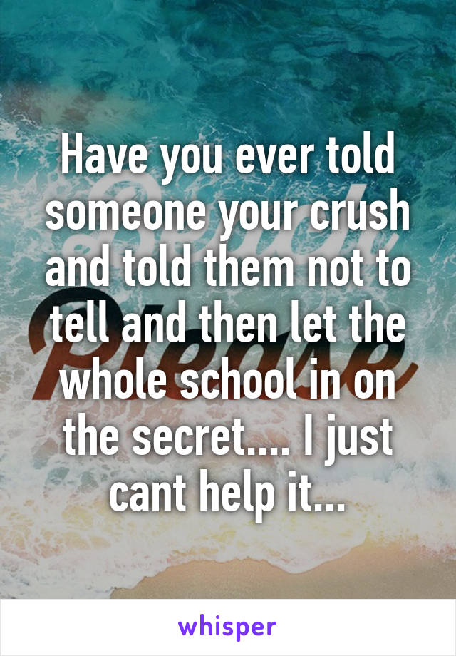 Have you ever told someone your crush and told them not to tell and then let the whole school in on the secret.... I just cant help it...