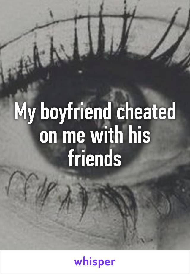 My boyfriend cheated on me with his friends