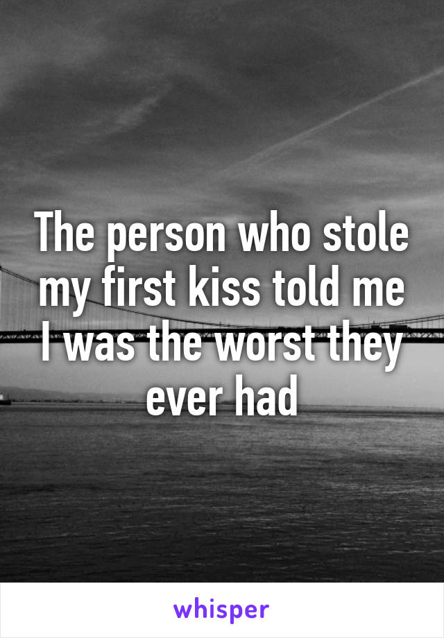 The person who stole my first kiss told me I was the worst they ever had