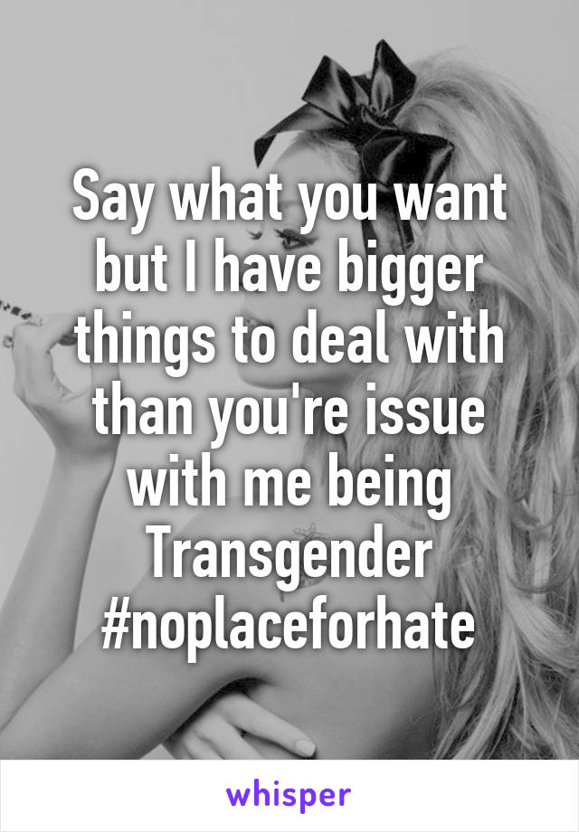 Say what you want but I have bigger things to deal with than you're issue with me being Transgender #noplaceforhate