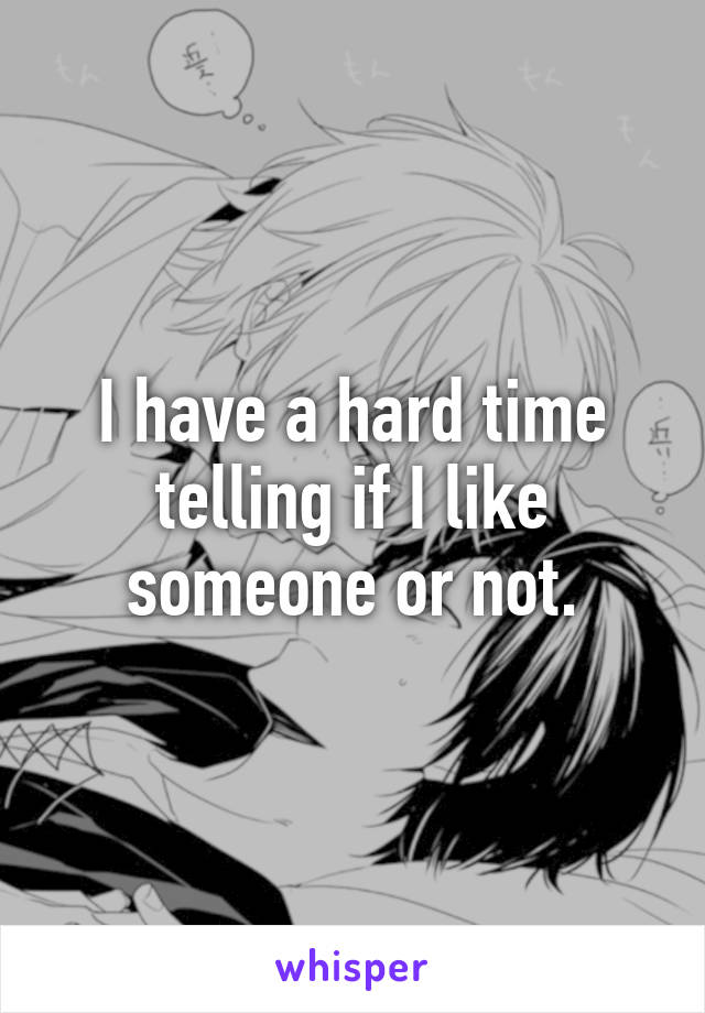 I have a hard time telling if I like someone or not.