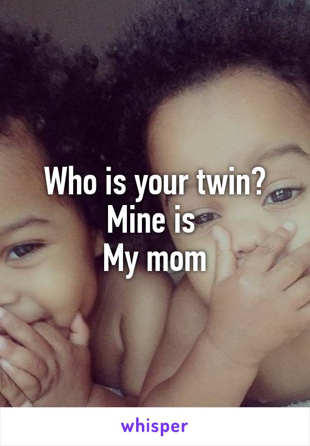 Who is your twin? Mine is 
My mom