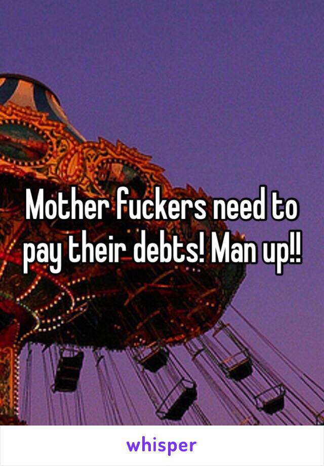 Mother fuckers need to pay their debts! Man up!!