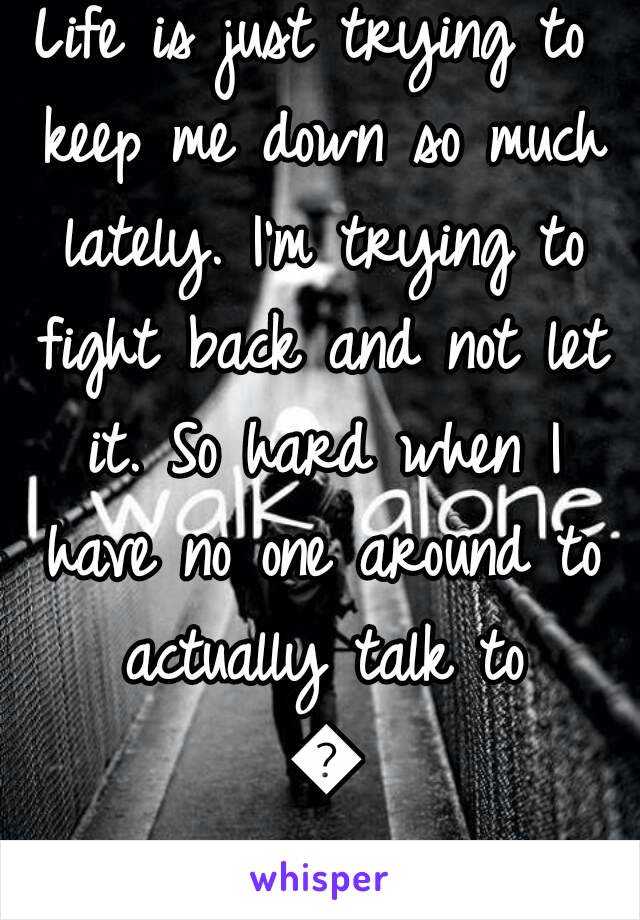 Life is just trying to keep me down so much lately. I'm trying to fight back and not let it. So hard when I have no one around to actually talk to 😣