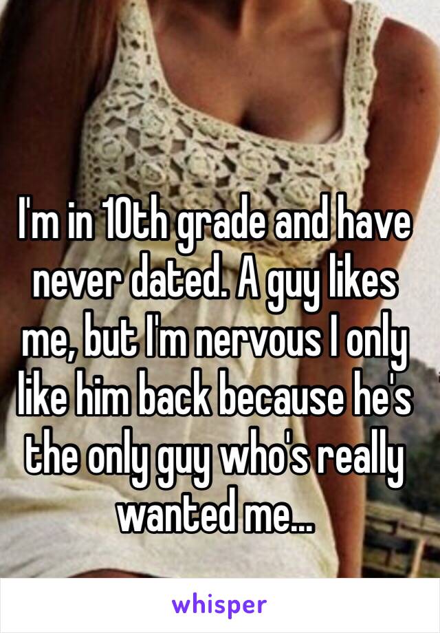 I'm in 10th grade and have never dated. A guy likes me, but I'm nervous I only like him back because he's the only guy who's really wanted me...