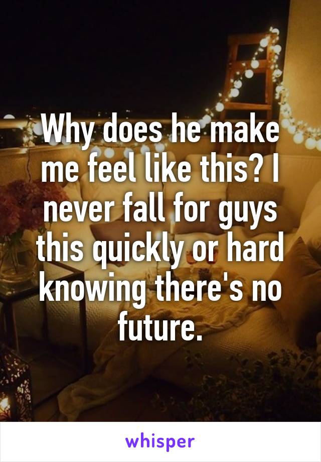 Why does he make me feel like this? I never fall for guys this quickly or hard knowing there's no future.