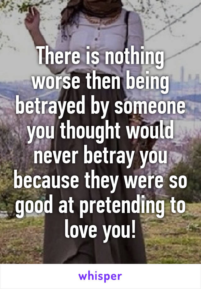 There is nothing worse then being betrayed by someone you thought would never betray you because they were so good at pretending to love you!