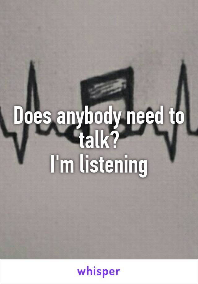 Does anybody need to talk?
I'm listening