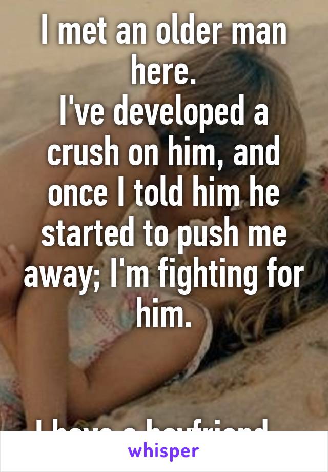 I met an older man here.
I've developed a crush on him, and once I told him he started to push me away; I'm fighting for him.


I have a boyfriend...