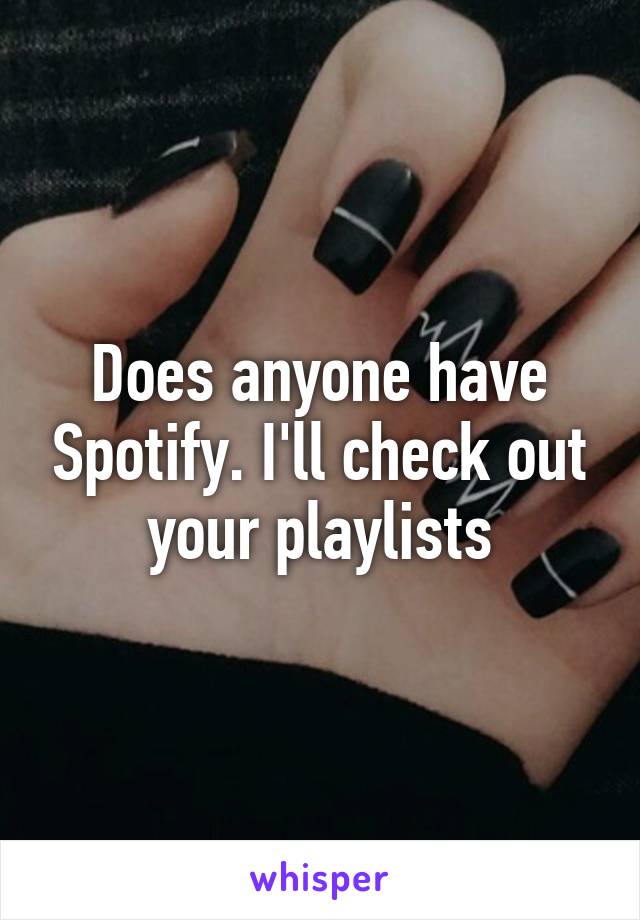 Does anyone have Spotify. I'll check out your playlists