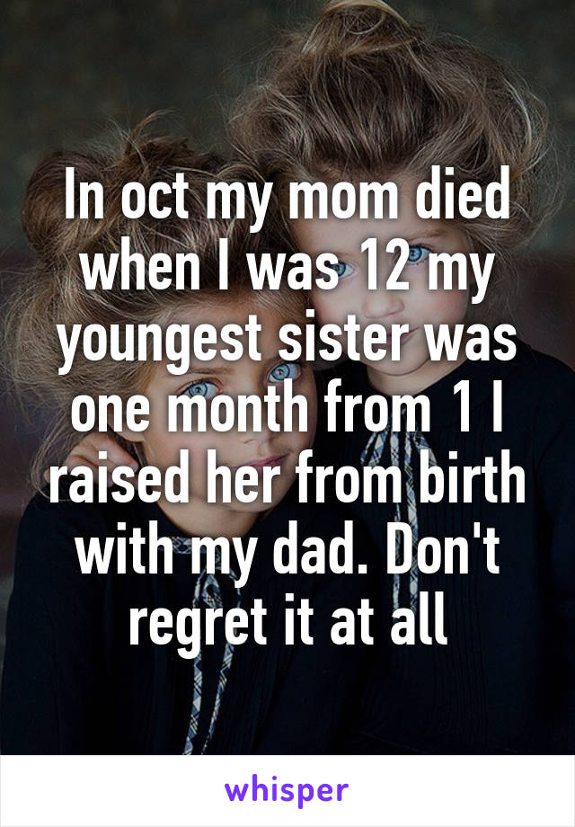 In oct my mom died when I was 12 my youngest sister was one month from 1 I raised her from birth with my dad. Don't regret it at all