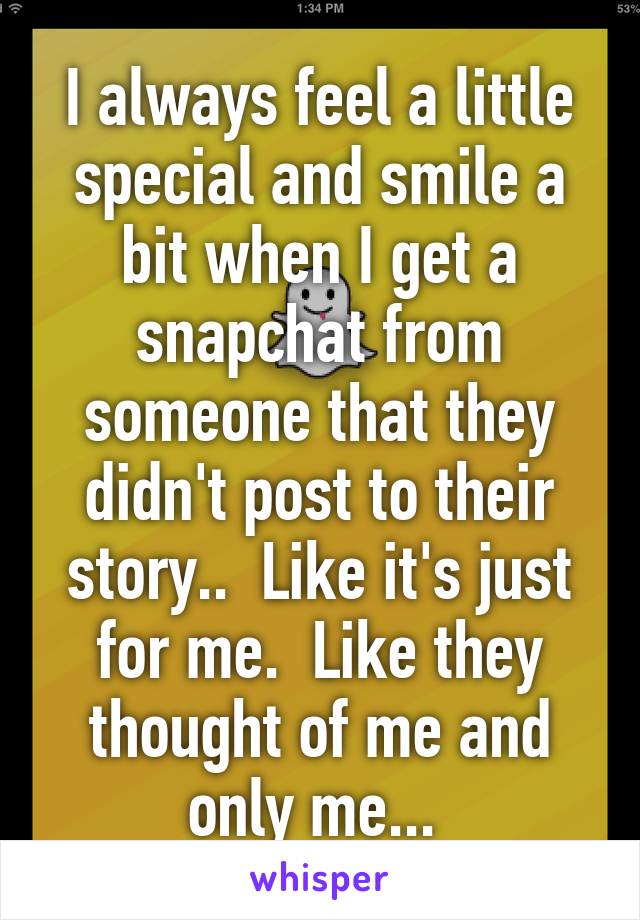 I always feel a little special and smile a bit when I get a snapchat from someone that they didn't post to their story..  Like it's just for me.  Like they thought of me and only me... 