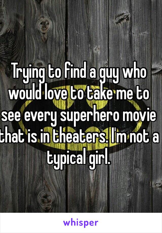 Trying to find a guy who would love to take me to see every superhero movie that is in theaters. I'm not a typical girl. 