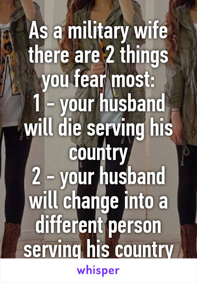 As a military wife there are 2 things you fear most:
1 - your husband will die serving his country
2 - your husband will change into a different person serving his country
