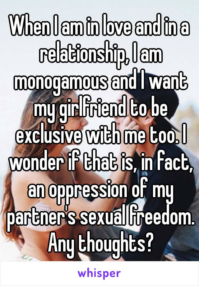 When I am in love and in a relationship, I am monogamous and I want my girlfriend to be exclusive with me too. I wonder if that is, in fact, an oppression of my partner's sexual freedom. Any thoughts?