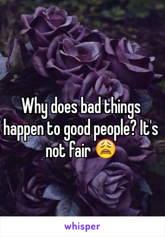 Why does bad things happen to good people? It's not fair 😩