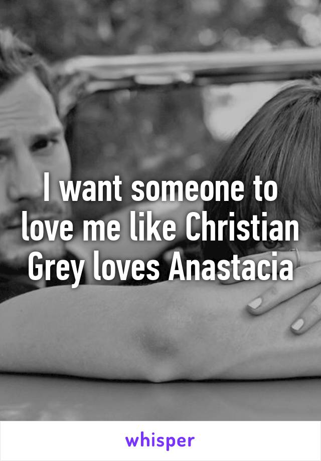 I want someone to love me like Christian Grey loves Anastacia