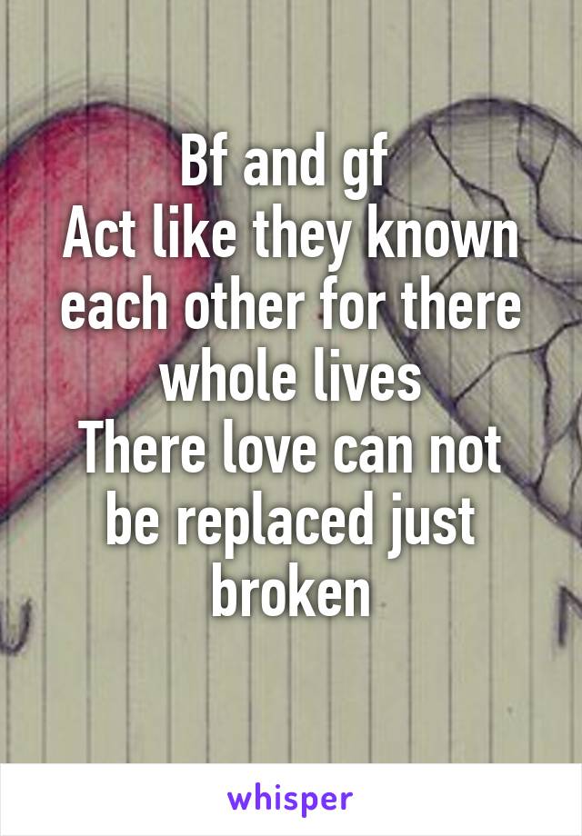 Bf and gf 
Act like they known each other for there whole lives
There love can not be replaced just broken
