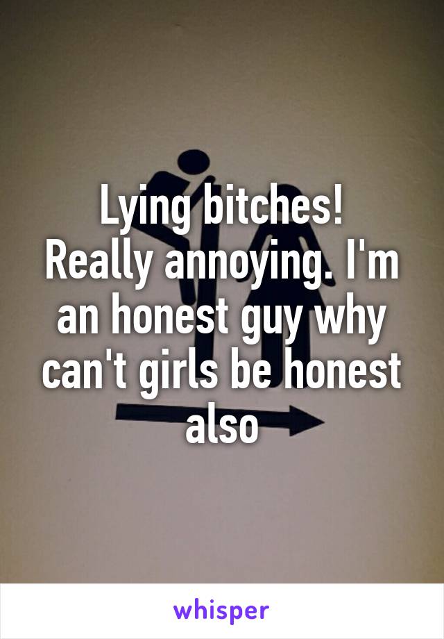 Lying bitches!
Really annoying. I'm an honest guy why can't girls be honest also