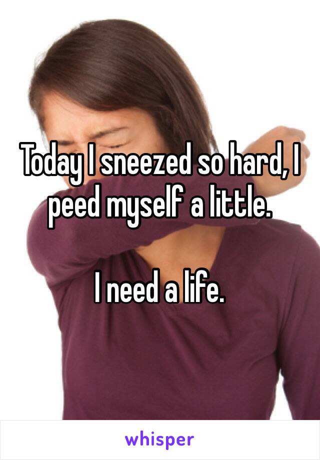 Today I sneezed so hard, I peed myself a little. 

I need a life.