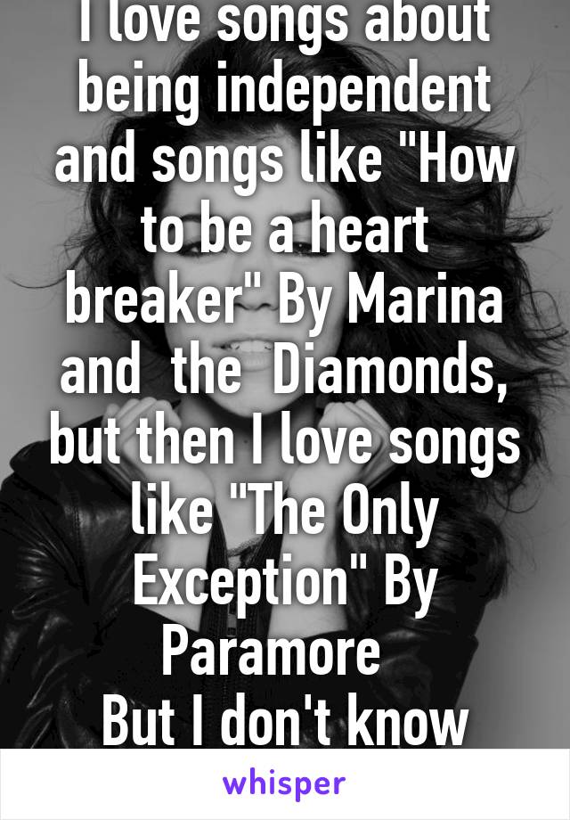 I love songs about being independent and songs like "How to be a heart breaker" By Marina and  the  Diamonds, but then I love songs like "The Only Exception" By Paramore  
But I don't know which I am 