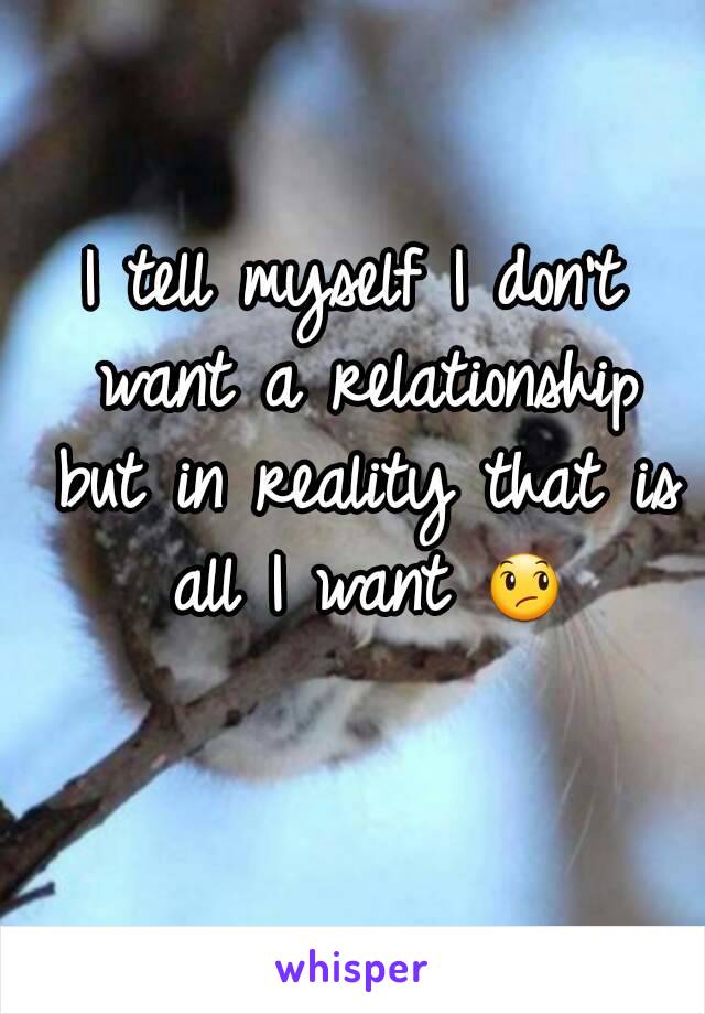 I tell myself I don't want a relationship but in reality that is all I want 😞