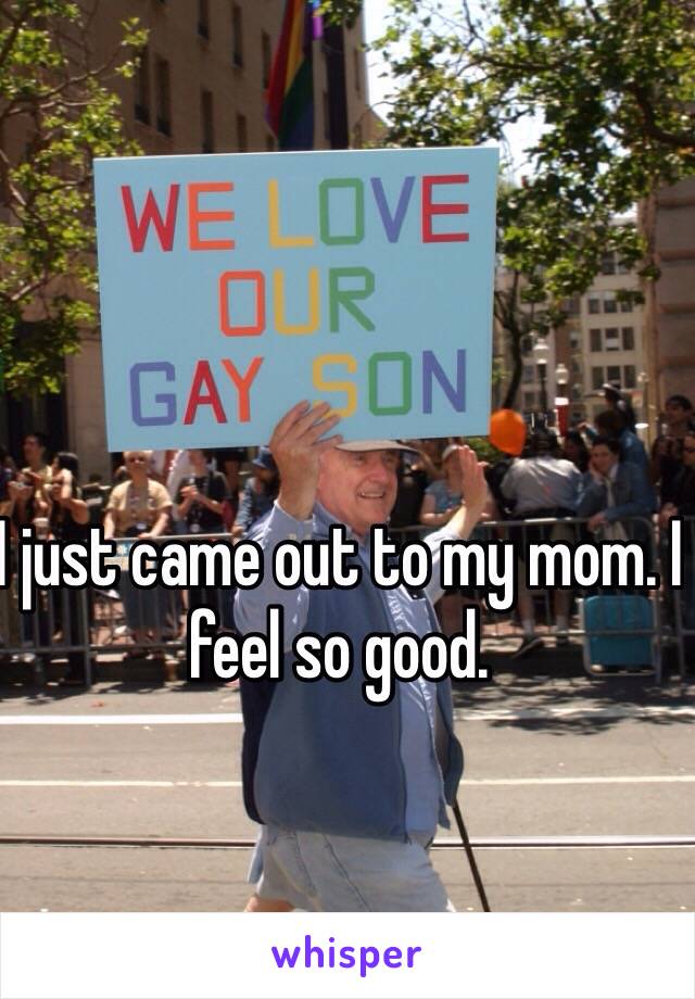 I just came out to my mom. I feel so good. 