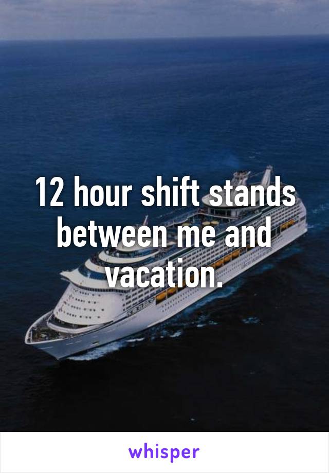 12 hour shift stands between me and vacation.