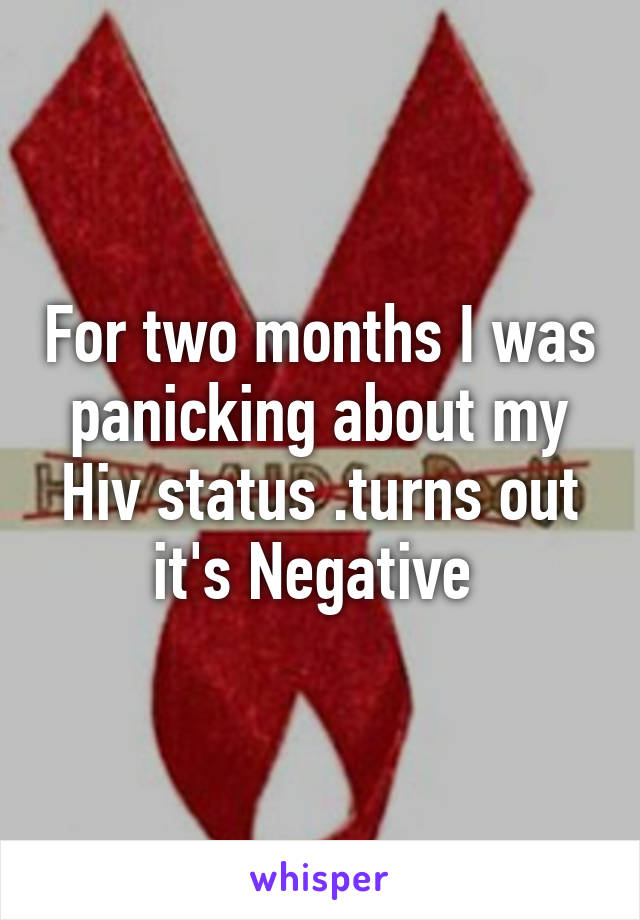 For two months I was panicking about my Hiv status .turns out it's Negative 