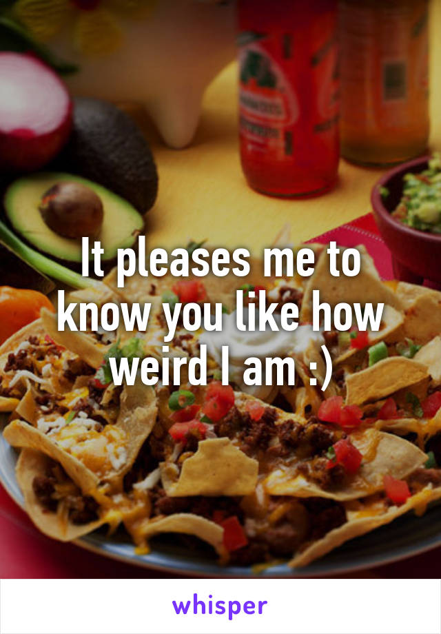 It pleases me to know you like how weird I am :)