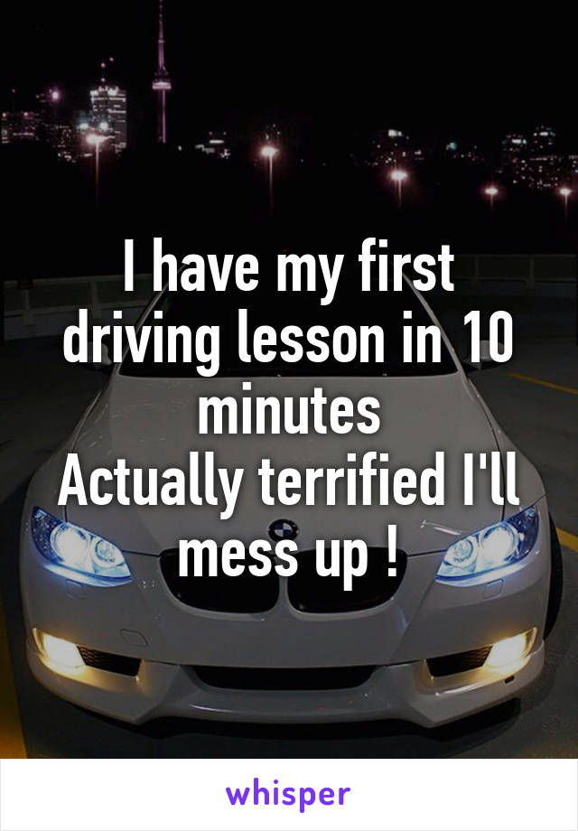 I have my first driving lesson in 10 minutes
Actually terrified I'll mess up !